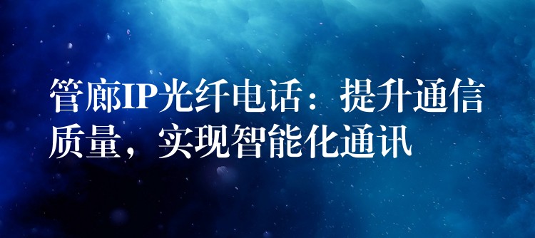  管廊IP光纖電話：提升通信質(zhì)量，實現(xiàn)智能化通訊
