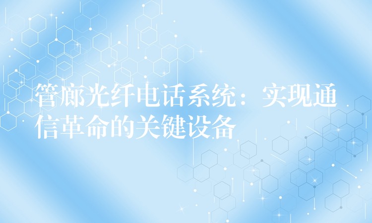  管廊光纖電話系統(tǒng)：實(shí)現(xiàn)通信革命的關(guān)鍵設(shè)備
