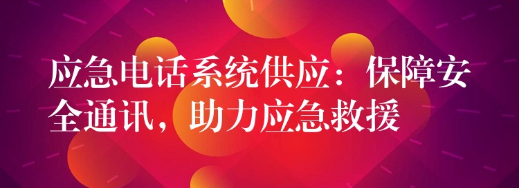 應(yīng)急電話(huà)系統(tǒng)供應(yīng)：保障安全通訊，助力應(yīng)急救援