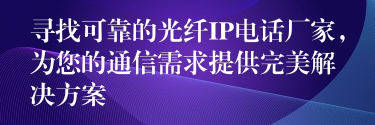  尋找可靠的光纖IP電話廠家，為您的通信需求提供完美解決方案
