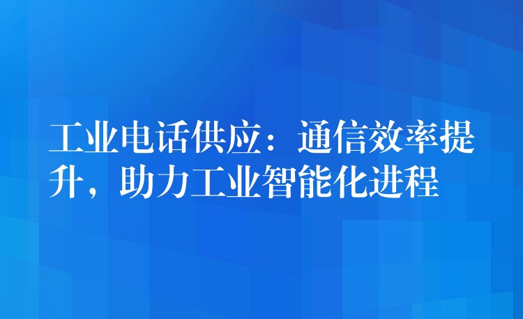  工業(yè)電話供應(yīng)：通信效率提升，助力工業(yè)智能化進(jìn)程