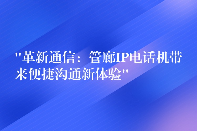  “革新通信：管廊IP電話機(jī)帶來(lái)便捷溝通新體驗(yàn)”