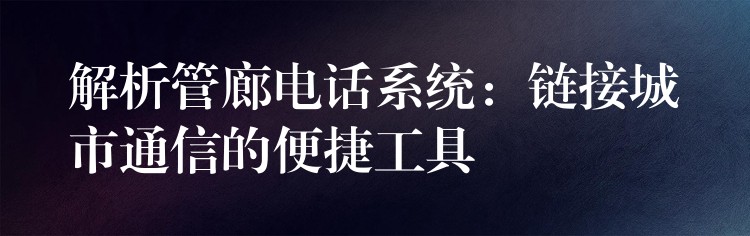 解析管廊電話系統(tǒng):鏈接城市通信的便捷工具 解析管廊電話系統(tǒng):鏈接城市通信的便捷工具