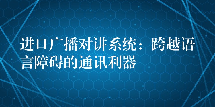 進口廣播對講系統(tǒng):跨越語言障礙的通訊利器 進口廣播對講系統(tǒng):跨越語言障礙的通訊利器