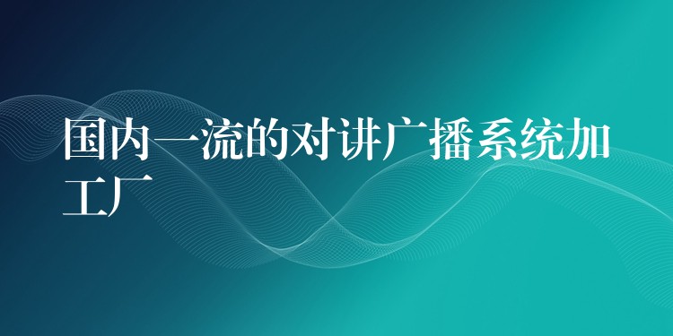  國內(nèi)一流的對講廣播系統(tǒng)加工廠