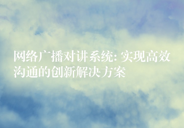  網(wǎng)絡(luò)廣播對講系統(tǒng): 實現(xiàn)高效溝通的創(chuàng)新解決方案