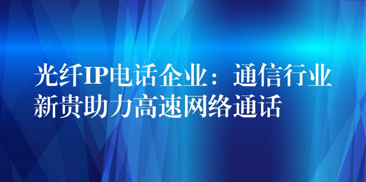 光纖IP電話企業(yè):通信行業(yè)新貴助力高速網(wǎng)絡(luò)通話 光纖IP電話企業(yè):通信行業(yè)新貴助力高速網(wǎng)絡(luò)通話