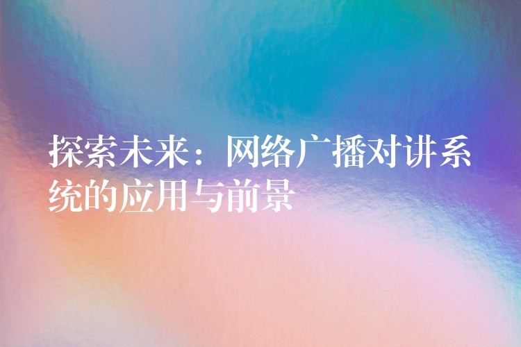 探索未來:網(wǎng)絡(luò)廣播對講系統(tǒng)的應(yīng)用與前景 探索未來:網(wǎng)絡(luò)廣播對講系統(tǒng)的應(yīng)用與前景