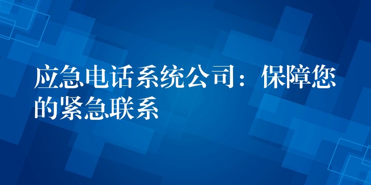  應(yīng)急電話系統(tǒng)公司：保障您的緊急聯(lián)系