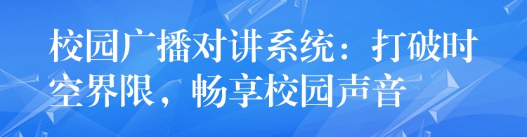  校園廣播對(duì)講系統(tǒng)：打破時(shí)空界限，暢享校園聲音