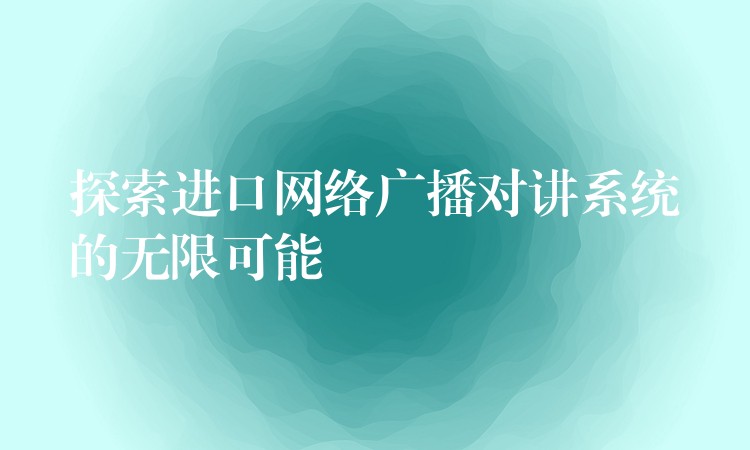 探索進口網(wǎng)絡廣播對講系統(tǒng)的無限可能 探索進口網(wǎng)絡廣播對講系統(tǒng)的無限可能
