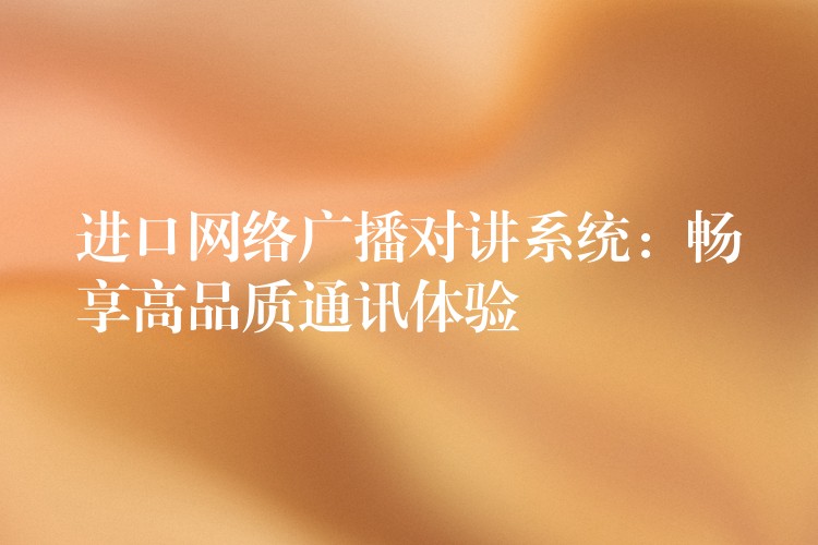  進口網(wǎng)絡廣播對講系統(tǒng)：暢享高品質(zhì)通訊體驗