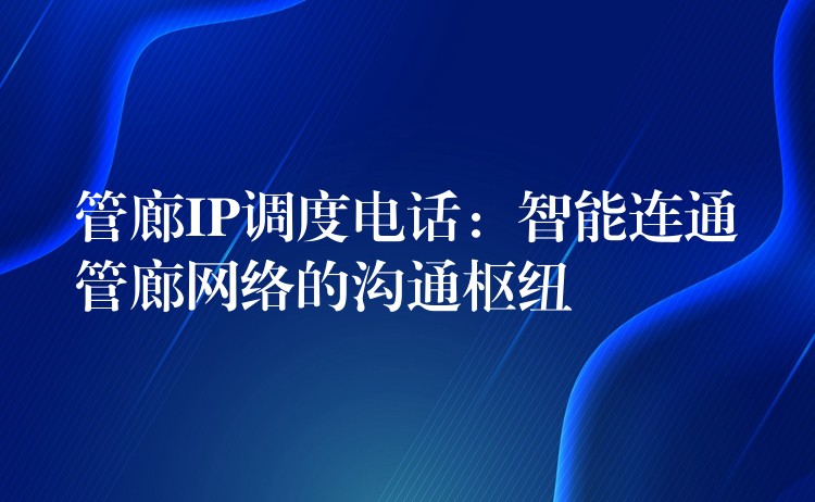  管廊IP調(diào)度電話：智能連通管廊網(wǎng)絡的溝通樞紐