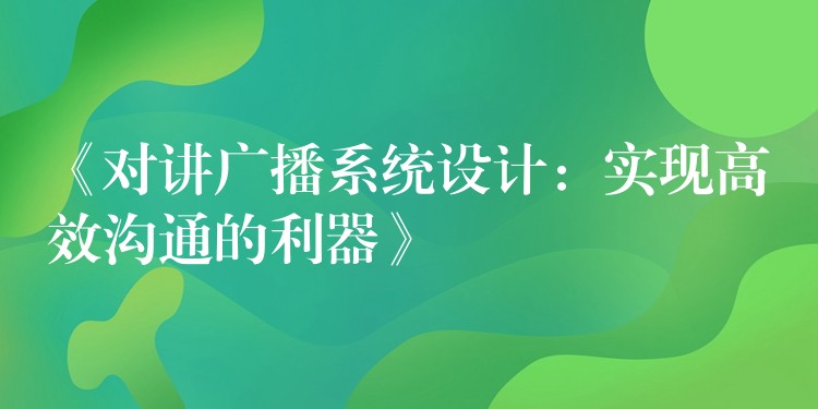  《對講廣播系統(tǒng)設計：實現(xiàn)高效溝通的利器》