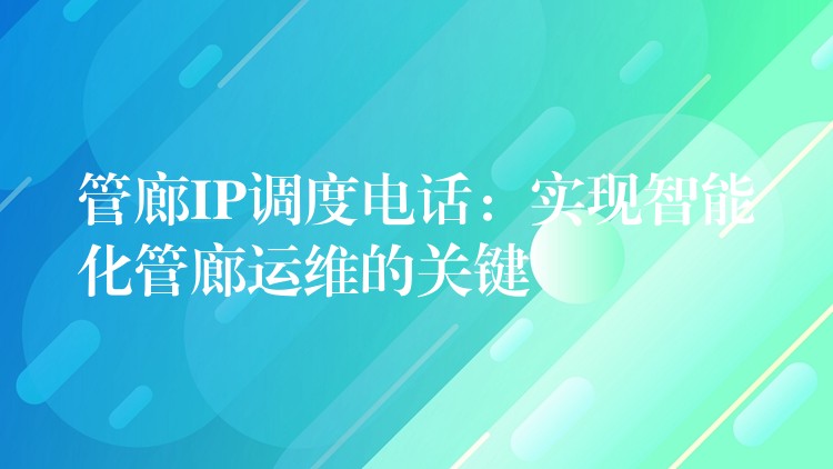  管廊IP調(diào)度電話：實(shí)現(xiàn)智能化管廊運(yùn)維的關(guān)鍵