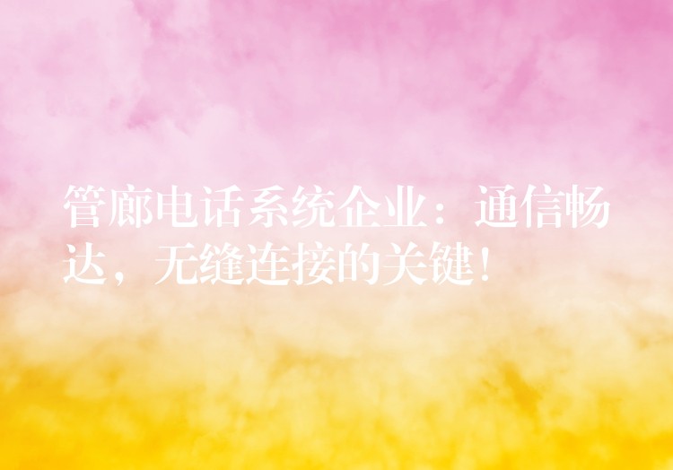  管廊電話系統(tǒng)企業(yè)：通信暢達，無縫連接的關(guān)鍵！