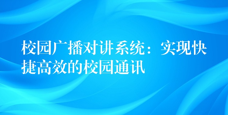  校園廣播對講系統(tǒng)：實現(xiàn)快捷高效的校園通訊