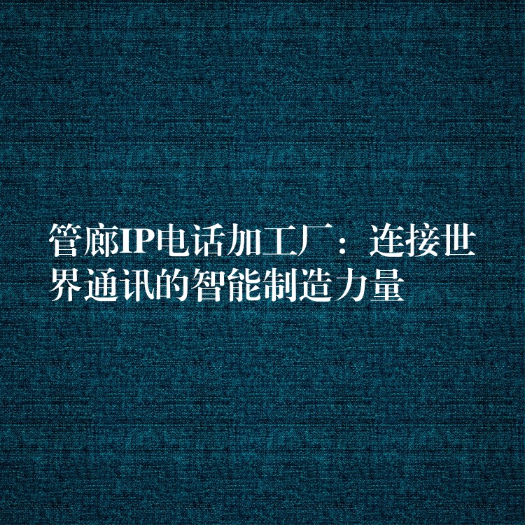 管廊IP電話加工廠:連接世界通訊的智能制造力量 管廊IP電話加工廠:連接世界通訊的智能制造力量