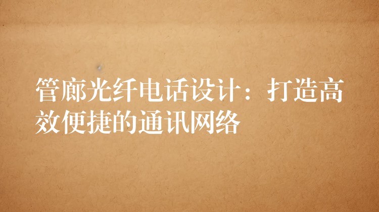 管廊光纖電話設(shè)計:打造高效便捷的通訊網(wǎng)絡(luò) 管廊光纖電話設(shè)計:打造高效便捷的通訊網(wǎng)絡(luò)