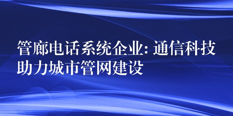 管廊電話系統(tǒng)企業(yè): 通信科技助力城市管網(wǎng)建設(shè)