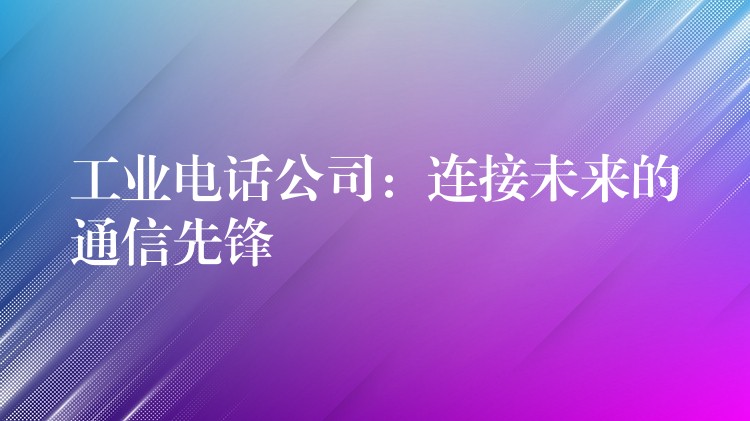 工業(yè)電話公司：連接未來(lái)的通信先鋒