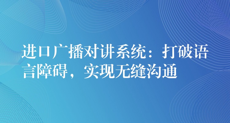 進(jìn)口廣播對講系統(tǒng)：打破語言障礙，實現(xiàn)無縫溝通