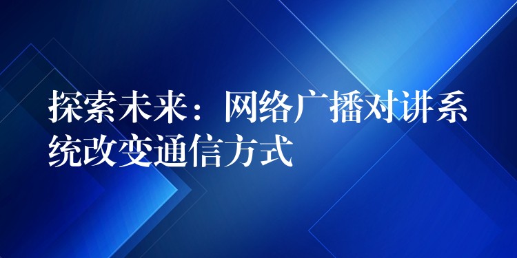  探索未來：網(wǎng)絡(luò)廣播對講系統(tǒng)改變通信方式