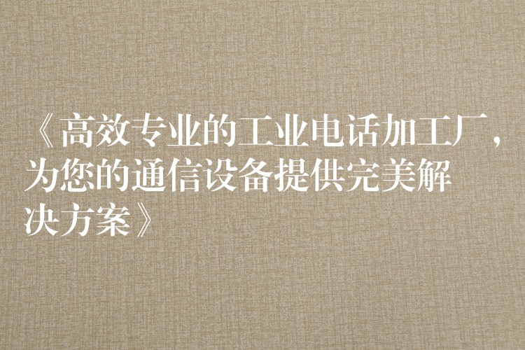 《高效專業(yè)的工業(yè)電話加工廠，為您的通信設(shè)備提供完美解決方案》