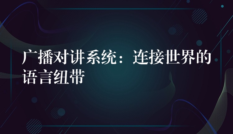  廣播對(duì)講系統(tǒng)：連接世界的語言紐帶