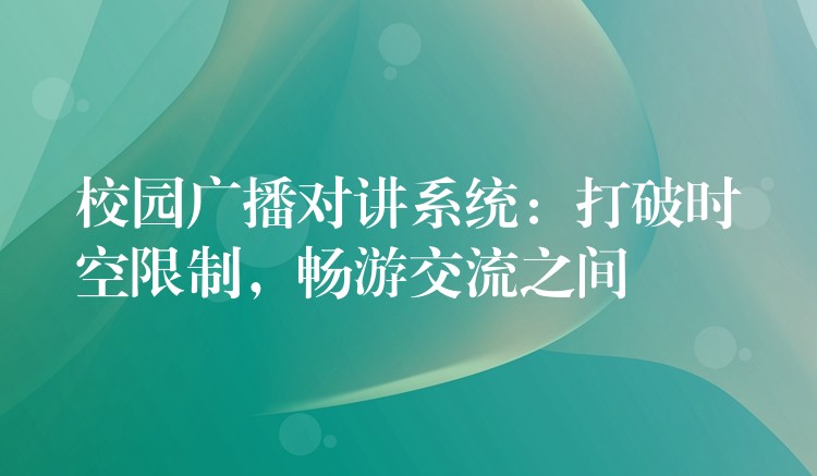 校園廣播對(duì)講系統(tǒng)：打破時(shí)空限制，暢游交流之間