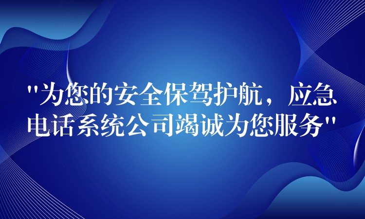  “為您的安全保駕護(hù)航，應(yīng)急電話系統(tǒng)公司竭誠(chéng)為您服務(wù)”
