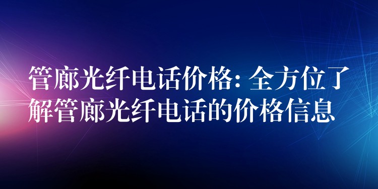  管廊光纖電話價(jià)格: 全方位了解管廊光纖電話的價(jià)格信息