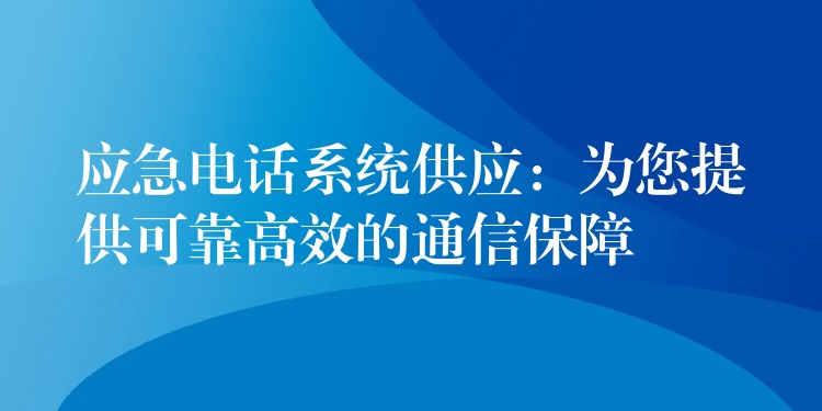  應(yīng)急電話(huà)系統(tǒng)供應(yīng)：為您提供可靠高效的通信保障