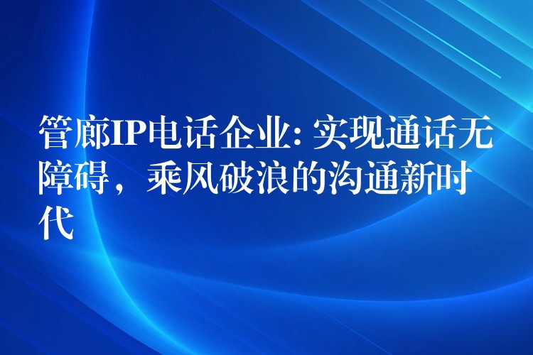 管廊IP電話企業(yè): 實(shí)現(xiàn)通話無障礙，乘風(fēng)破浪的溝通新時(shí)代