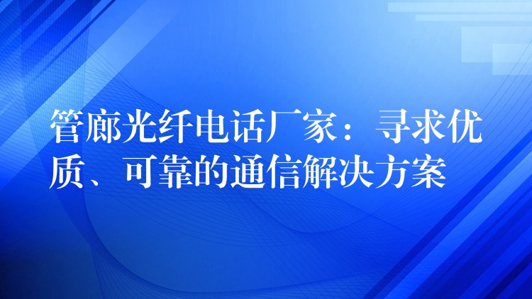 管廊光纖電話廠家：尋求優(yōu)質(zhì)、可靠的通信解決方案