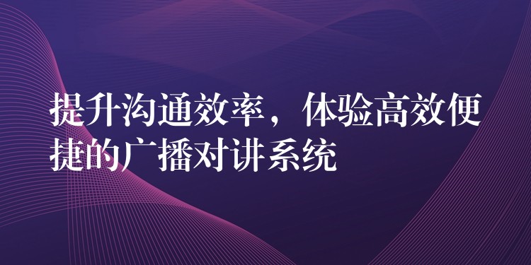  提升溝通效率，體驗高效便捷的廣播對講系統(tǒng)