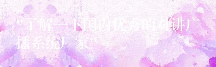 “了解一下國內(nèi)優(yōu)秀的對講廣播系統(tǒng)廠家” “了解一下國內(nèi)優(yōu)秀的對講廣播系統(tǒng)廠家”