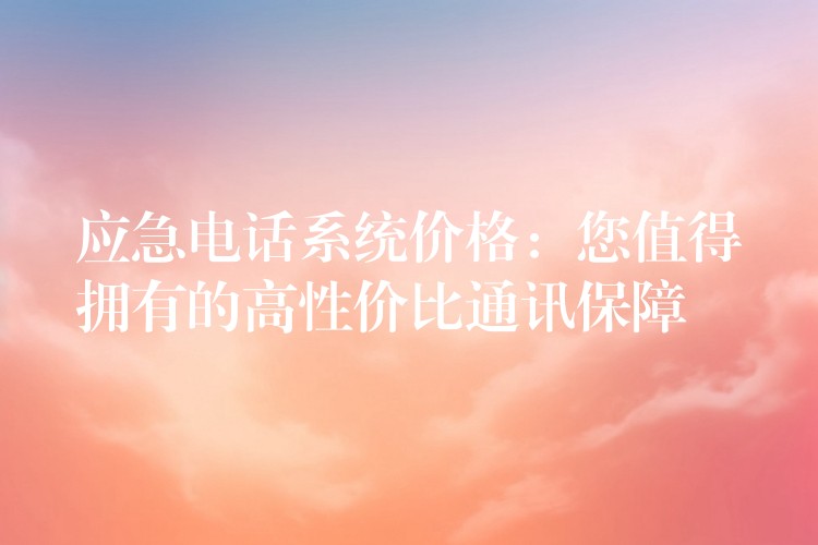  應(yīng)急電話系統(tǒng)價格：您值得擁有的高性價比通訊保障