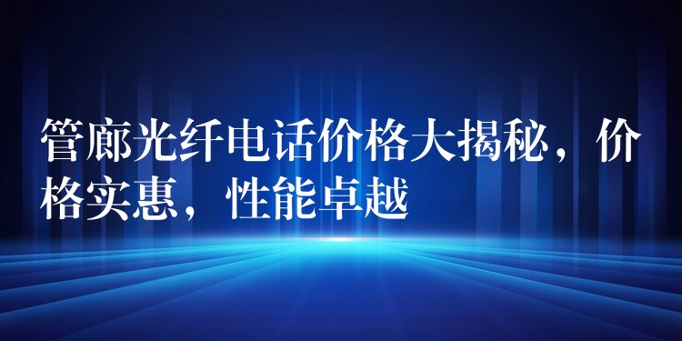  管廊光纖電話價(jià)格大揭秘，價(jià)格實(shí)惠，性能卓越