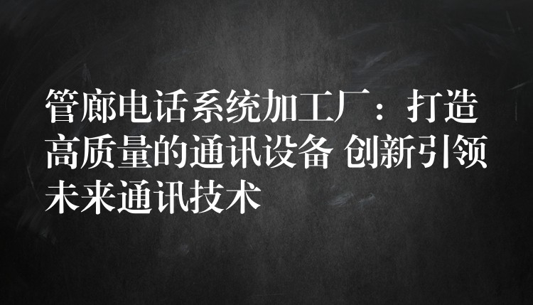  管廊電話系統(tǒng)加工廠：打造高質(zhì)量的通訊設(shè)備 創(chuàng)新引領(lǐng)未來(lái)通訊技術(shù)