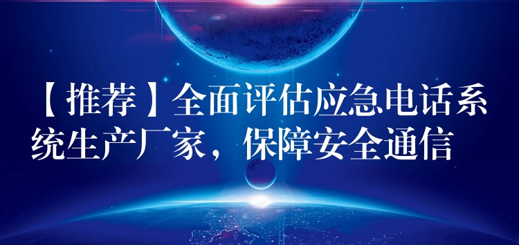  【推薦】全面評估應(yīng)急電話系統(tǒng)生產(chǎn)廠家，保障安全通信