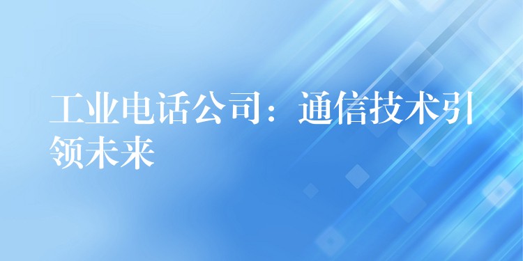 工業(yè)電話公司:通信技術(shù)引領(lǐng)未來(lái) 工業(yè)電話公司:通信技術(shù)引領(lǐng)未來(lái)