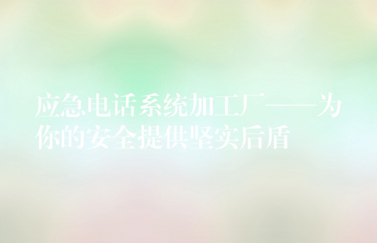  應(yīng)急電話系統(tǒng)加工廠——為你的安全提供堅(jiān)實(shí)后盾