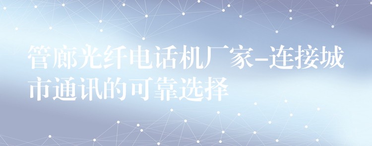  管廊光纖電話機(jī)廠家-連接城市通訊的可靠選擇