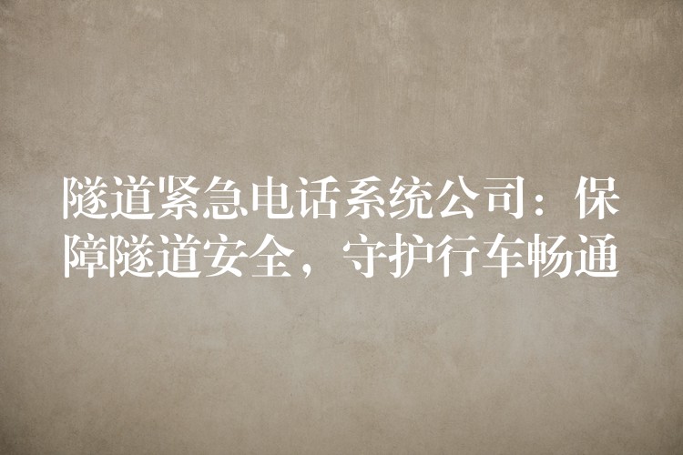  隧道緊急電話系統(tǒng)公司：保障隧道安全，守護(hù)行車(chē)暢通