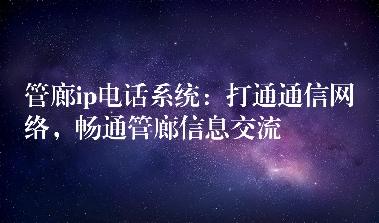  管廊ip電話系統(tǒng)：打通通信網(wǎng)絡，暢通管廊信息交流