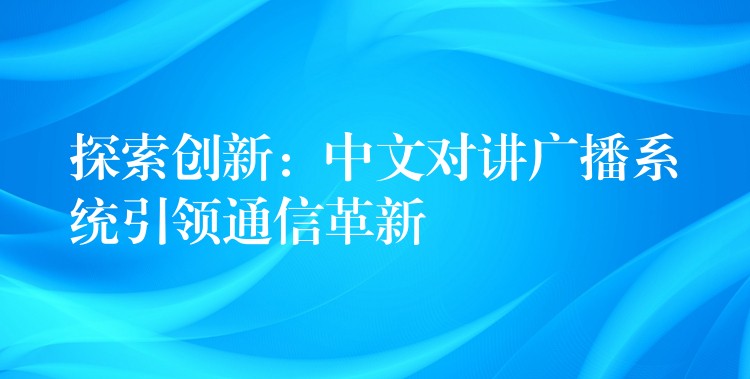  探索創(chuàng)新：中文對(duì)講廣播系統(tǒng)引領(lǐng)通信革新