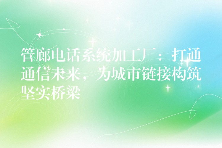  管廊電話系統(tǒng)加工廠：打通通信未來，為城市鏈接構(gòu)筑堅實橋梁