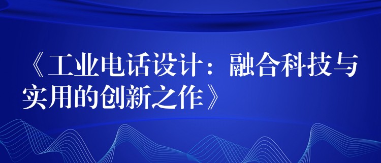 《工業(yè)電話設(shè)計:融合科技與實用的創(chuàng)新之作》 《工業(yè)電話設(shè)計:融合科技與實用的創(chuàng)新之作》