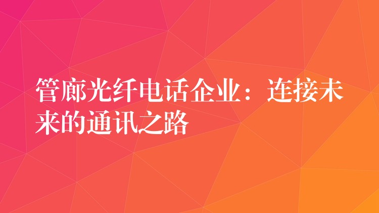  管廊光纖電話企業(yè)：連接未來(lái)的通訊之路